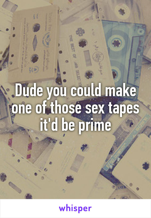 Dude you could make one of those sex tapes it'd be prime