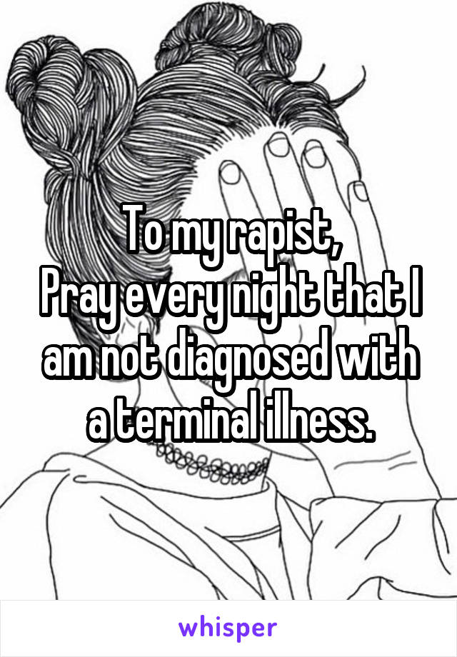 To my rapist,
Pray every night that I am not diagnosed with a terminal illness.