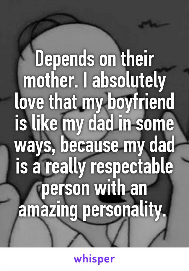 Depends on their mother. I absolutely love that my boyfriend is like my dad in some ways, because my dad is a really respectable person with an amazing personality. 