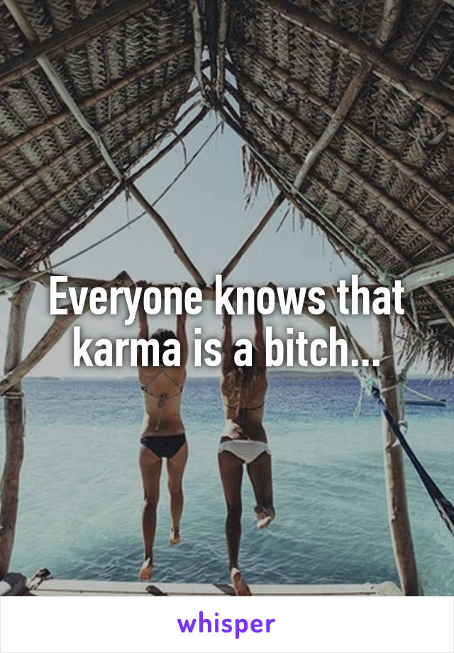 Everyone knows that karma is a bitch...