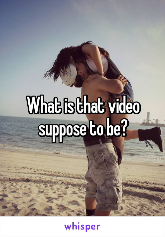 What is that video suppose to be?