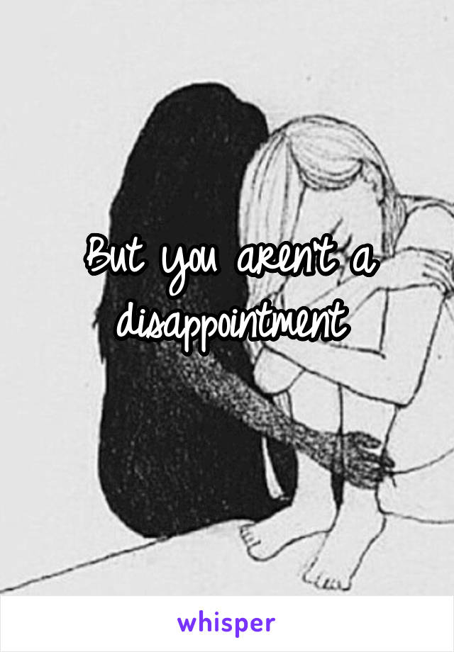 But you aren't a disappointment
