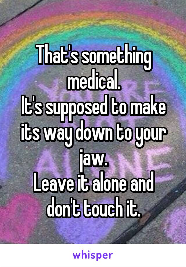 That's something medical.
It's supposed to make its way down to your jaw.
Leave it alone and don't touch it.