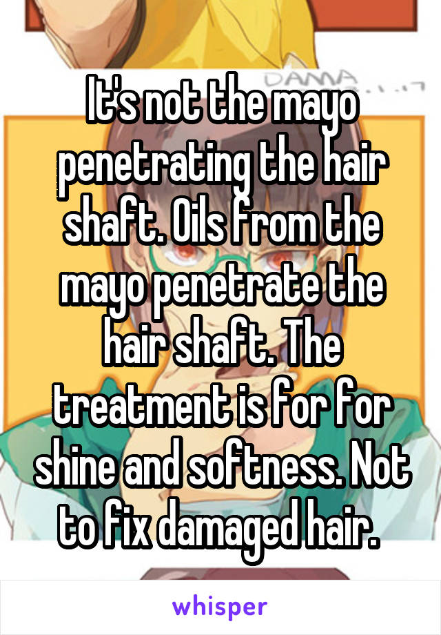 It's not the mayo penetrating the hair shaft. Oils from the mayo penetrate the hair shaft. The treatment is for for shine and softness. Not to fix damaged hair. 