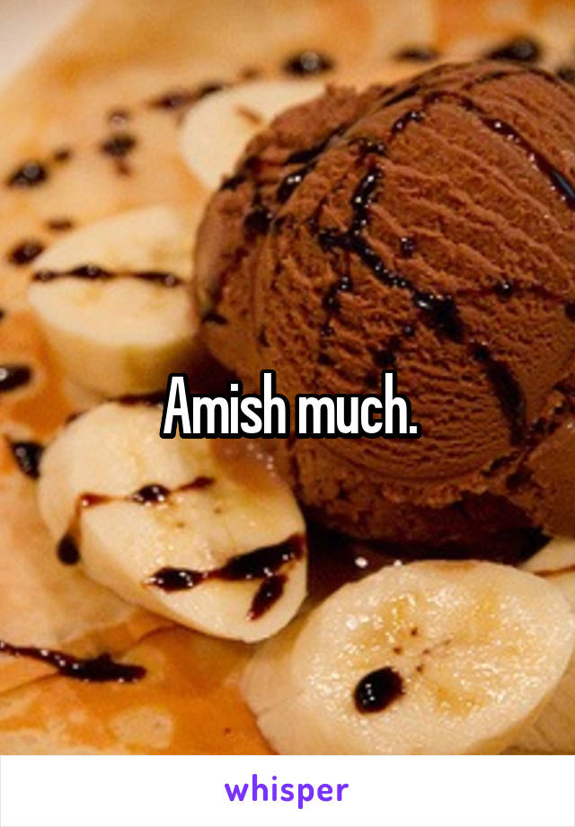 Amish much.