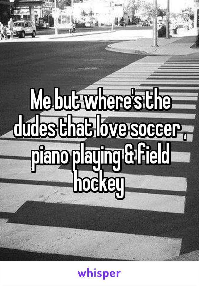 Me but where's the dudes that love soccer , piano playing & field hockey 