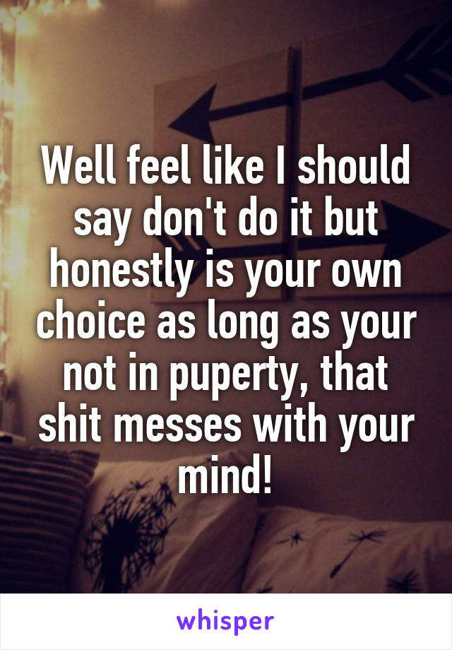 Well feel like I should say don't do it but honestly is your own choice as long as your not in puperty, that shit messes with your mind!