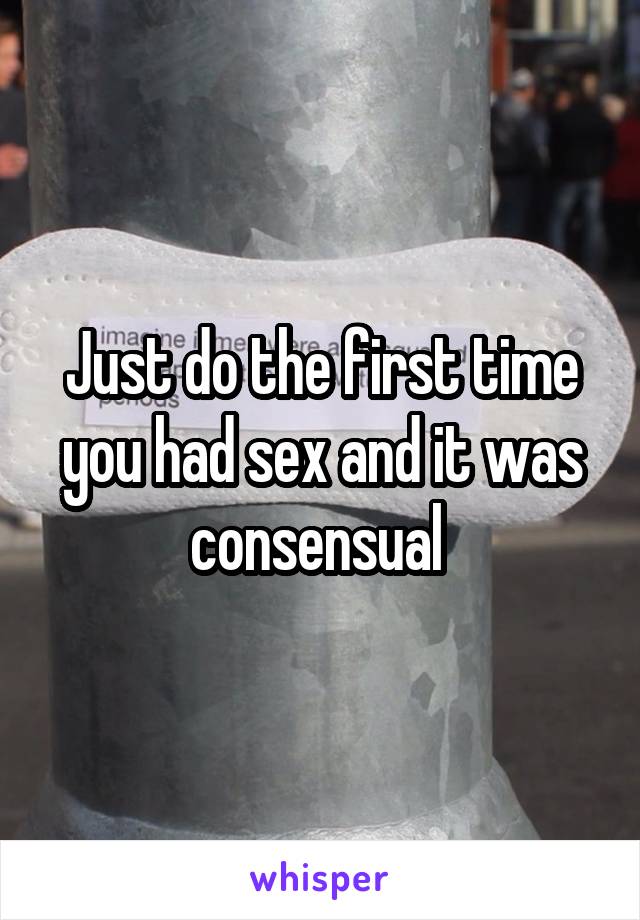 Just do the first time you had sex and it was consensual 