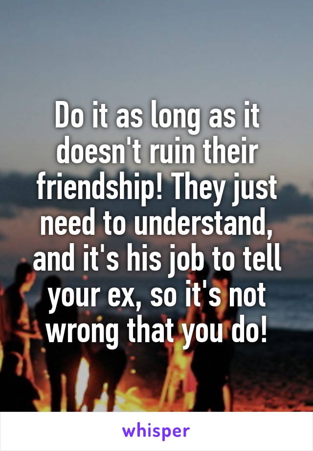 Do it as long as it doesn't ruin their friendship! They just need to understand, and it's his job to tell your ex, so it's not wrong that you do!