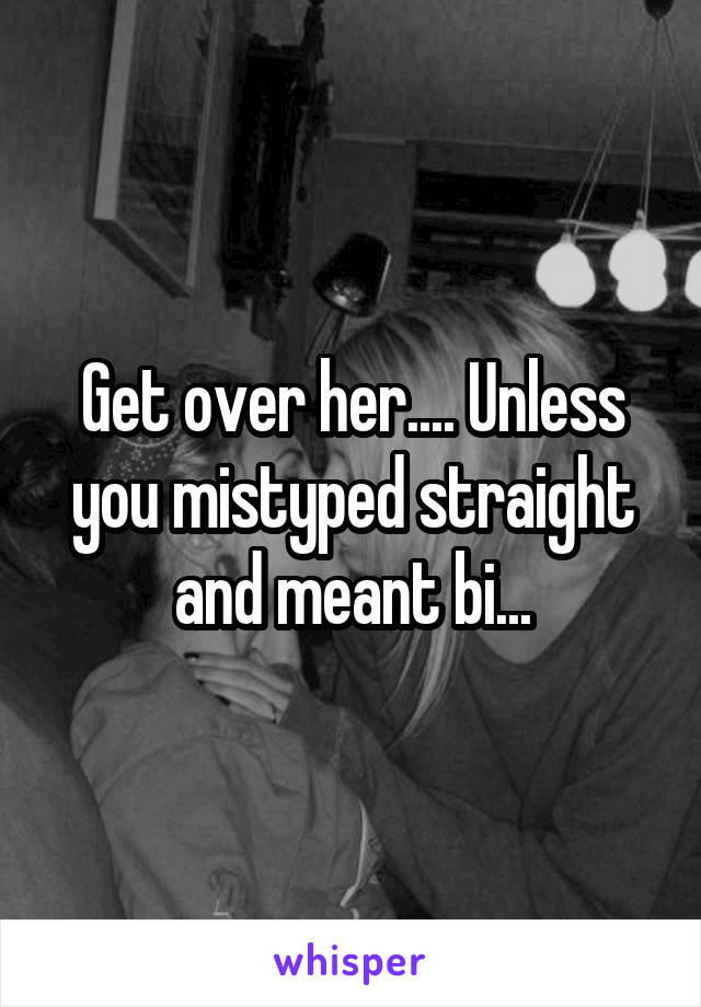 Get over her.... Unless you mistyped straight and meant bi...
