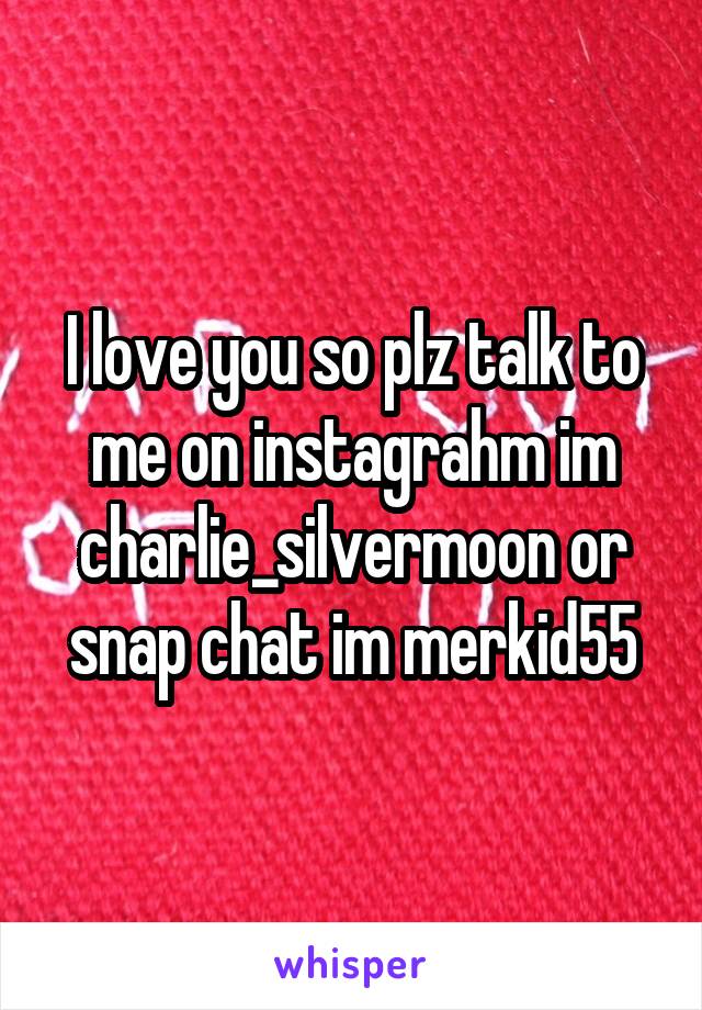 I love you so plz talk to me on instagrahm im charlie_silvermoon or snap chat im merkid55
