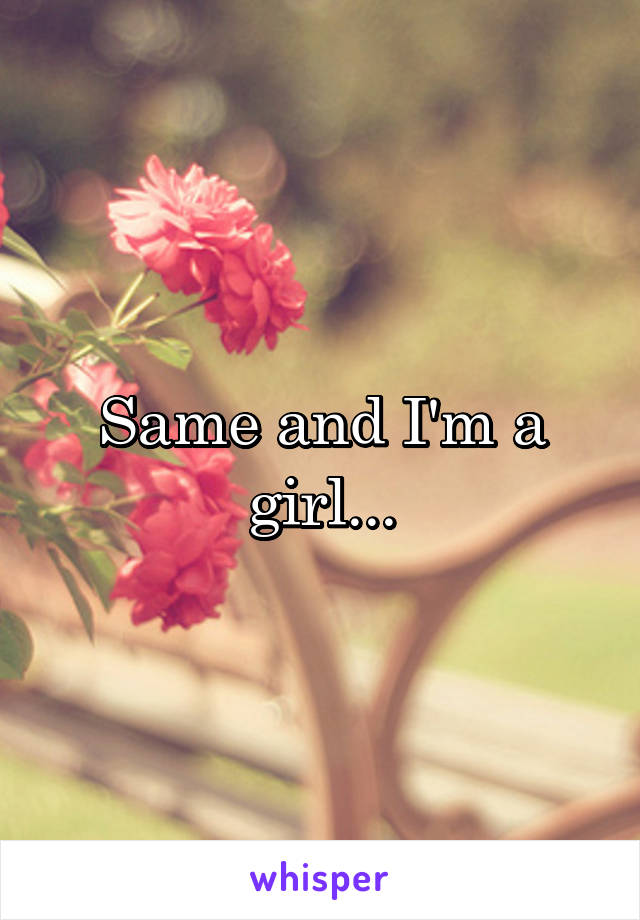 Same and I'm a girl...