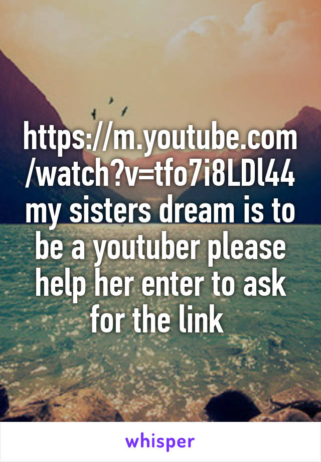 https://m.youtube.com/watch?v=tfo7i8LDl44 my sisters dream is to be a youtuber please help her enter to ask for the link 