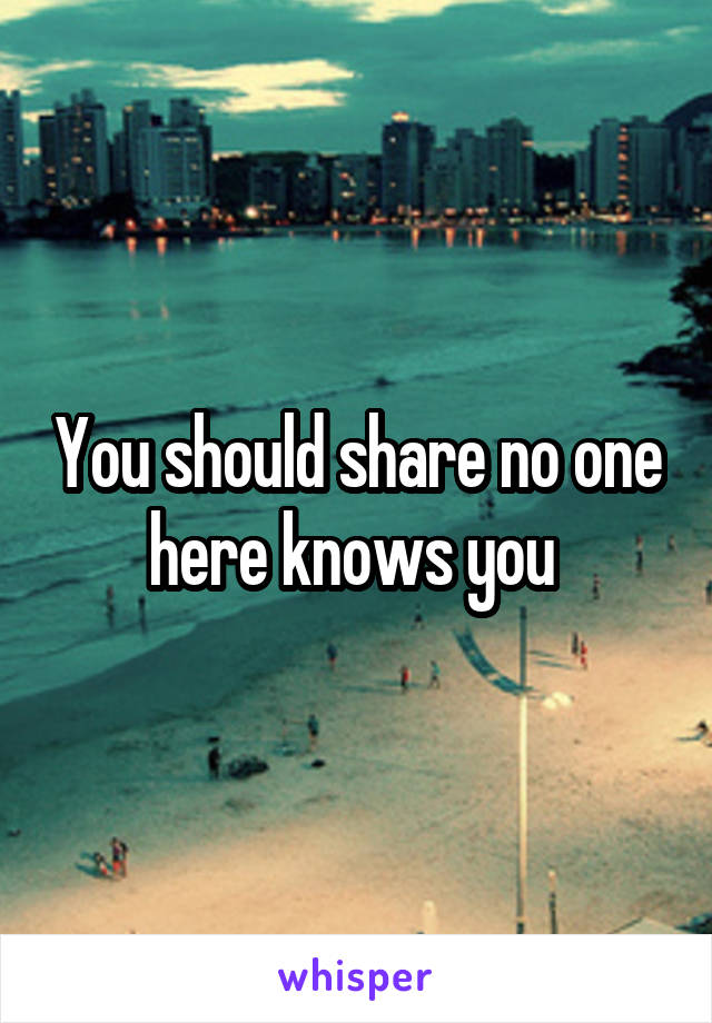 You should share no one here knows you 