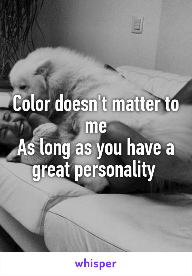Color doesn't matter to me
As long as you have a great personality 