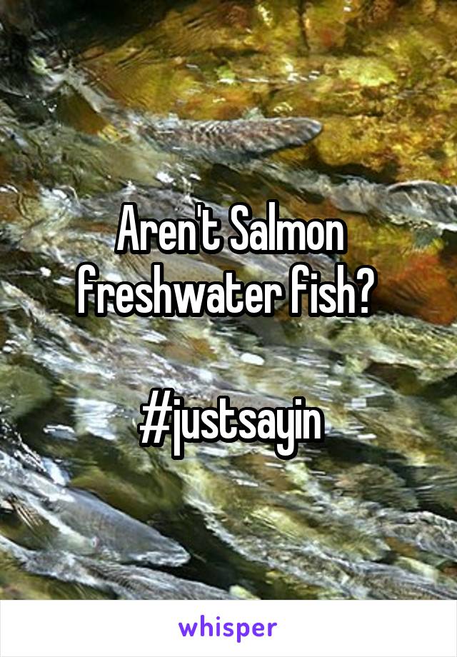 Aren't Salmon freshwater fish? 

#justsayin