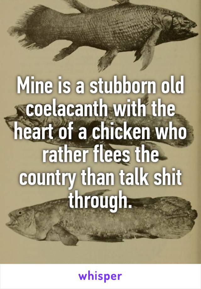 Mine is a stubborn old coelacanth with the heart of a chicken who rather flees the country than talk shit through.