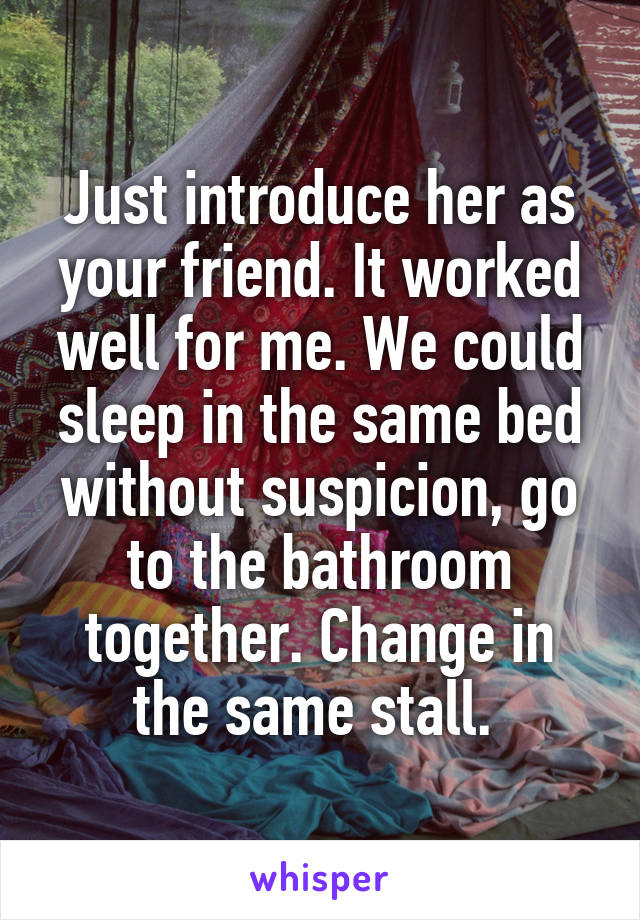 Just introduce her as your friend. It worked well for me. We could sleep in the same bed without suspicion, go to the bathroom together. Change in the same stall. 