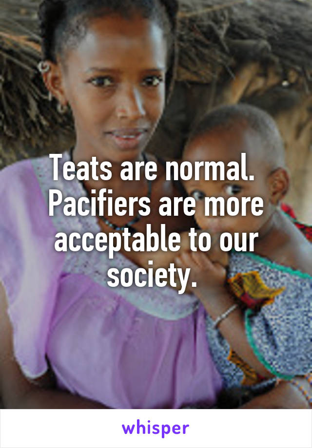 Teats are normal.  Pacifiers are more acceptable to our society. 