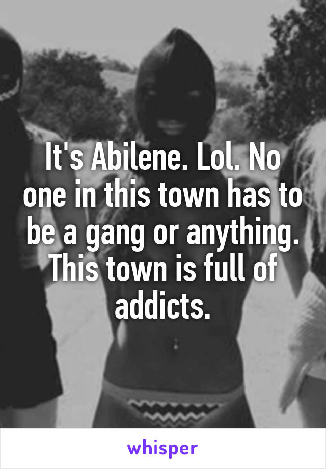 It's Abilene. Lol. No one in this town has to be a gang or anything. This town is full of addicts.