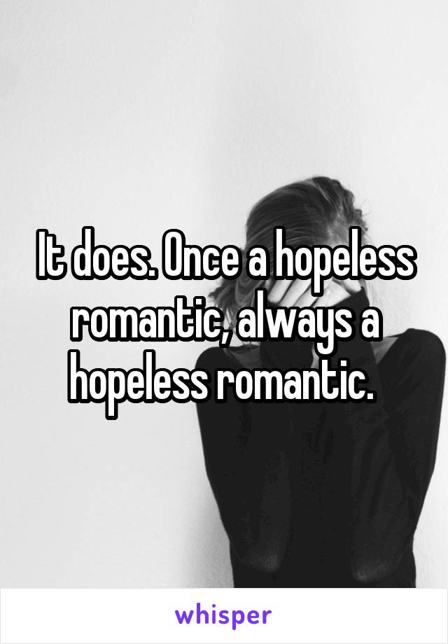 It does. Once a hopeless romantic, always a hopeless romantic. 