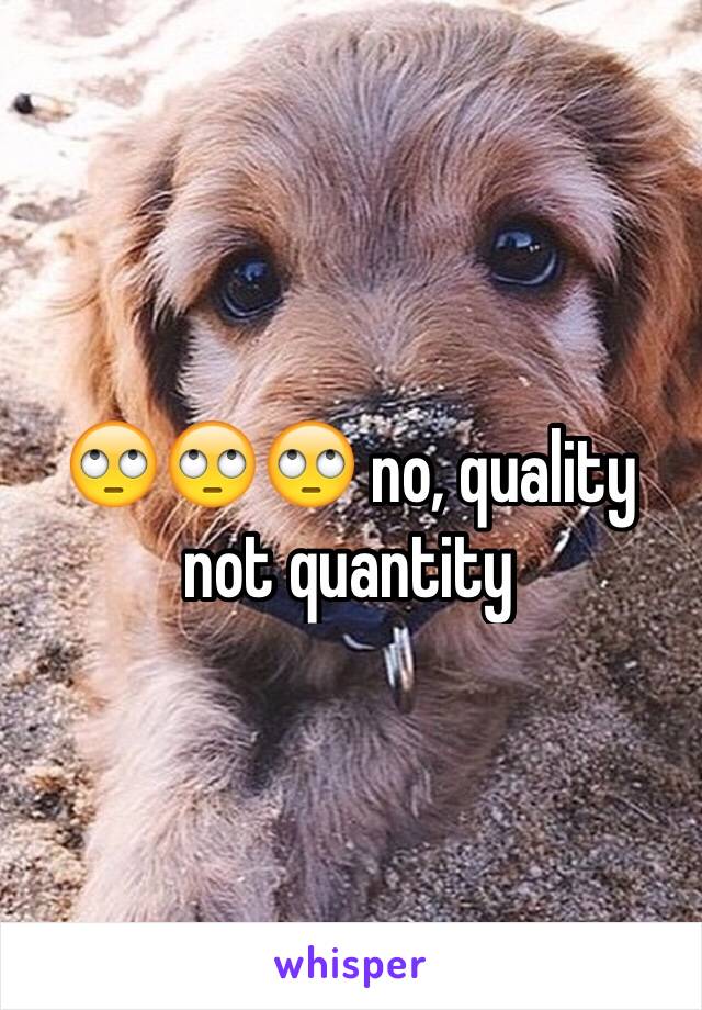 🙄🙄🙄 no, quality not quantity 