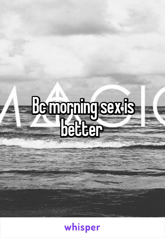 Bc morning sex is better 