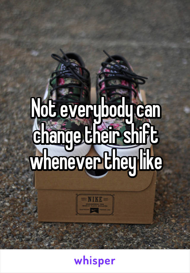 Not everybody can change their shift whenever they like