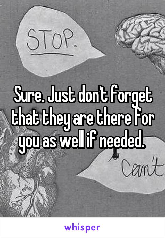 Sure. Just don't forget that they are there for you as well if needed. 