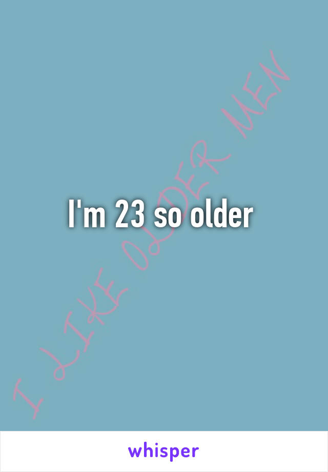 I'm 23 so older 
