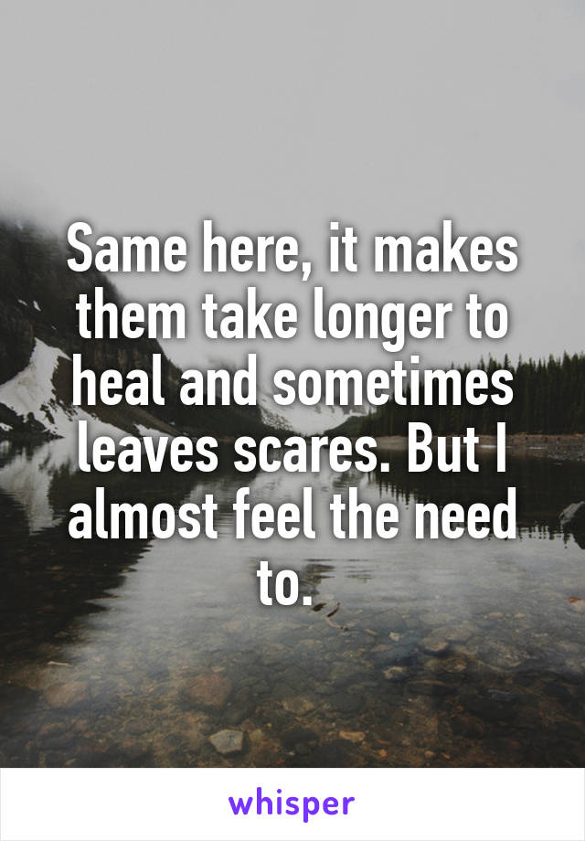 Same here, it makes them take longer to heal and sometimes leaves scares. But I almost feel the need to. 