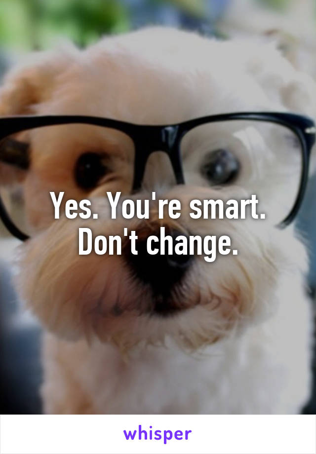 Yes. You're smart. Don't change.