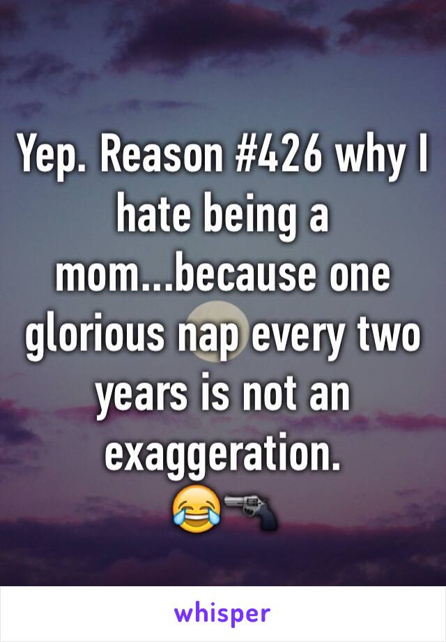 Yep. Reason #426 why I hate being a mom...because one glorious nap every two years is not an exaggeration.
😂🔫