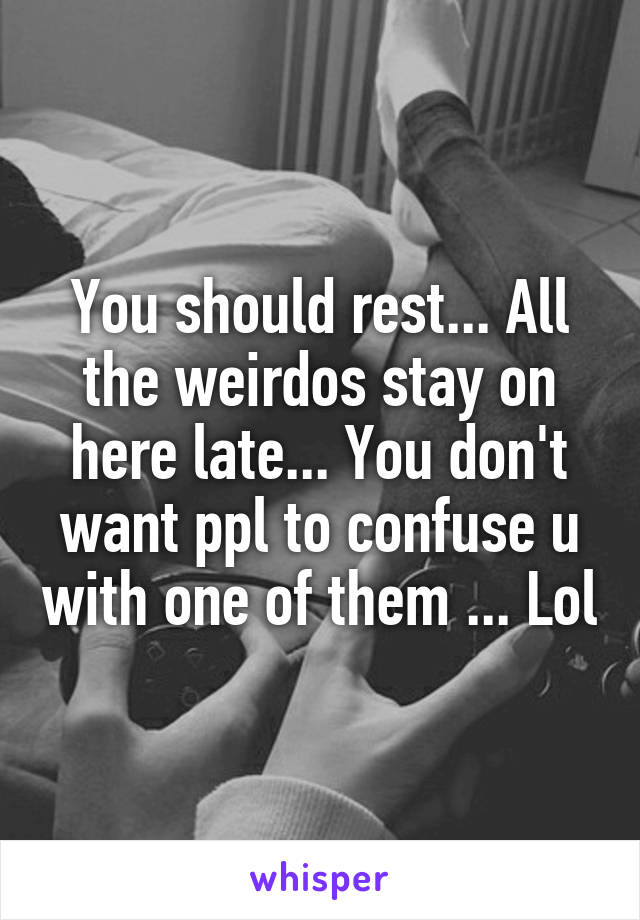 You should rest... All the weirdos stay on here late... You don't want ppl to confuse u with one of them ... Lol