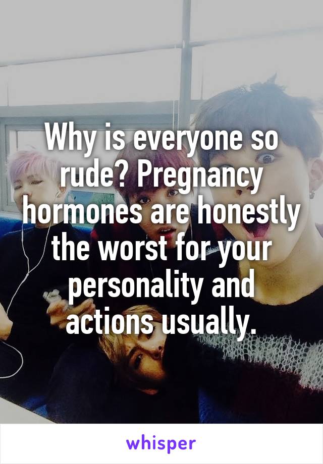 Why is everyone so rude? Pregnancy hormones are honestly the worst for your personality and actions usually.