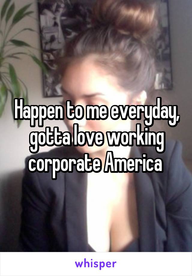 Happen to me everyday, gotta love working corporate America 