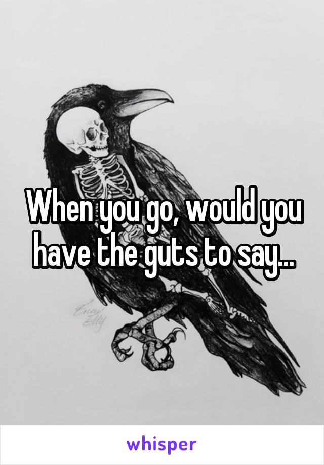 When you go, would you have the guts to say...