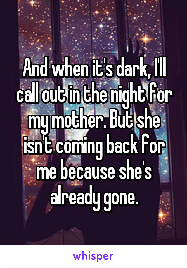 And when it's dark, I'll call out in the night for my mother. But she isn't coming back for me because she's already gone.