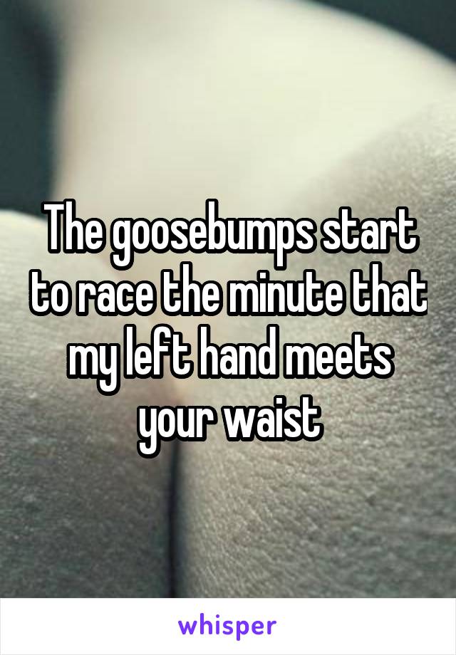 The goosebumps start to race the minute that my left hand meets your waist