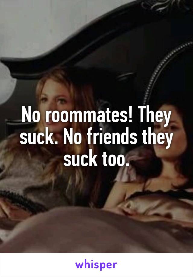 No roommates! They suck. No friends they suck too.