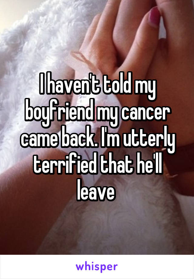 I haven't told my boyfriend my cancer came back. I'm utterly terrified that he'll leave 