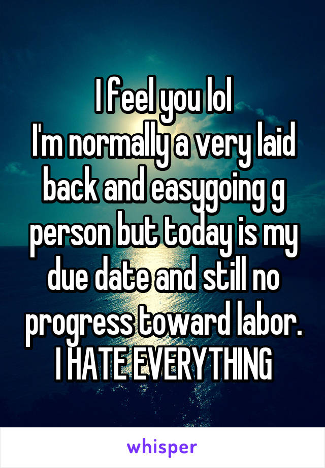 I feel you lol
I'm normally a very laid back and easygoing g person but today is my due date and still no progress toward labor. I HATE EVERYTHING