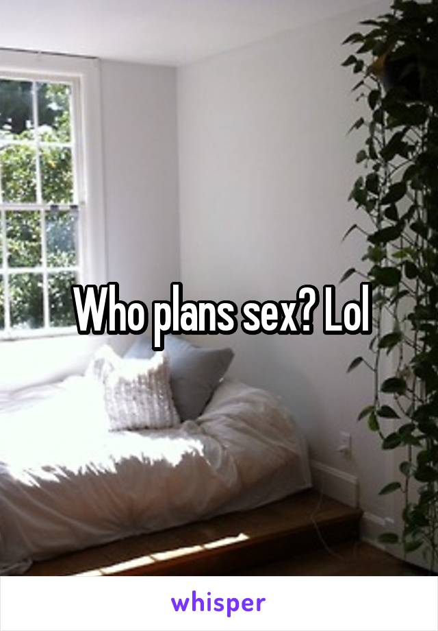 Who plans sex? Lol
