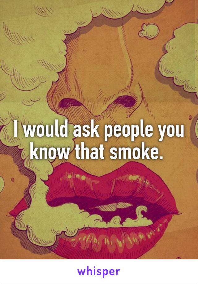 I would ask people you know that smoke. 