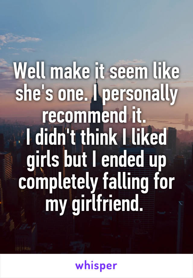 Well make it seem like she's one. I personally recommend it. 
I didn't think I liked girls but I ended up completely falling for my girlfriend. 