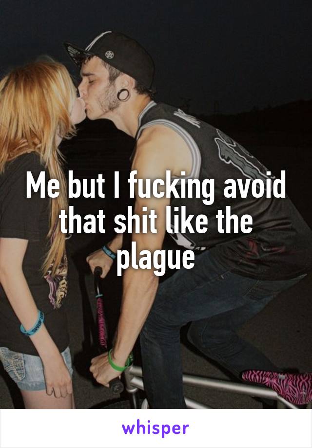 Me but I fucking avoid that shit like the plague