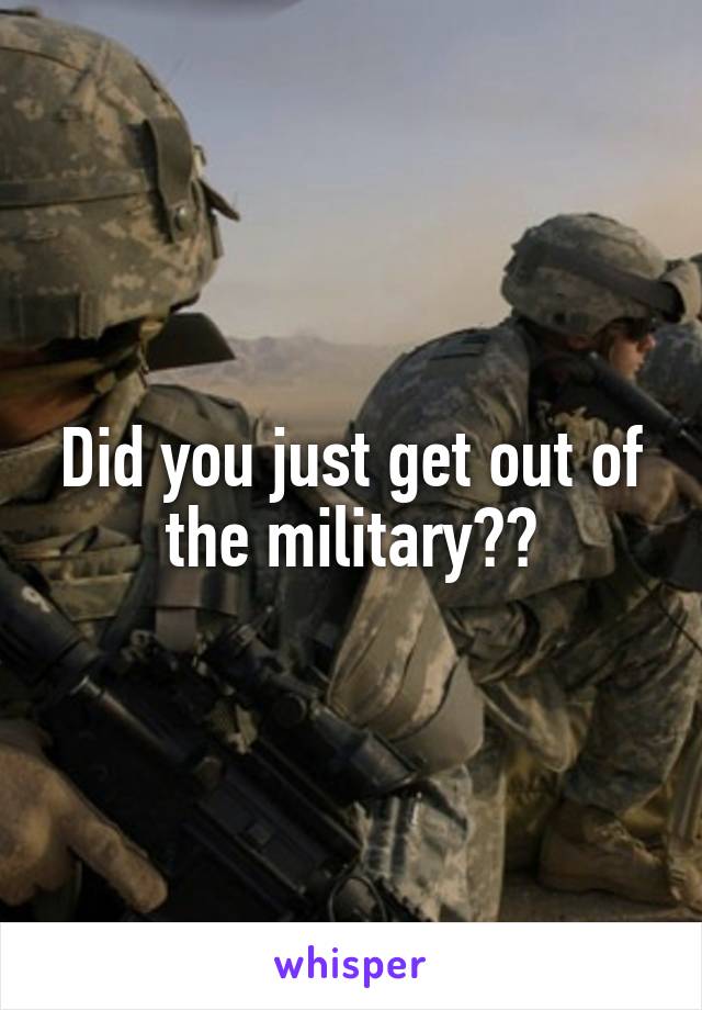 Did you just get out of the military??