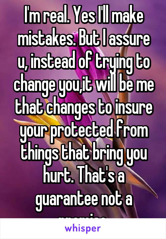 I'm real. Yes I'll make mistakes. But I assure u, instead of trying to change you,it will be me that changes to insure your protected from things that bring you hurt. That's a guarantee not a promise.