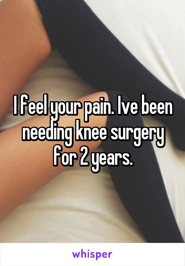 I feel your pain. Ive been needing knee surgery for 2 years.