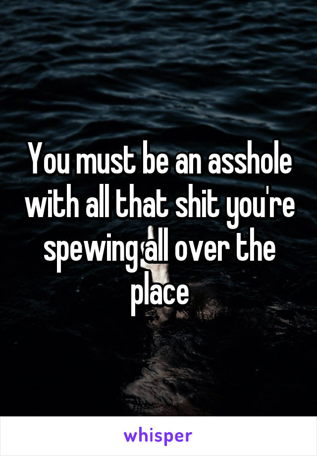 You must be an asshole with all that shit you're spewing all over the place